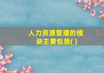 人力资源管理的模块主要包括( )